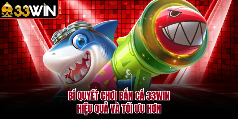 Bí quyết chơi bắn cá 33Win hiệu quả và tối ưu hơn