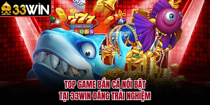 Top game bắn cá nổi bật tại 33WIN đáng trải nghiệm