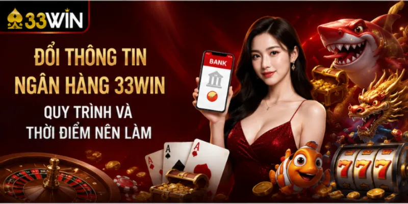 Đổi thông tin ngân hàng 33Win – Quy trình và thời điểm nên làm